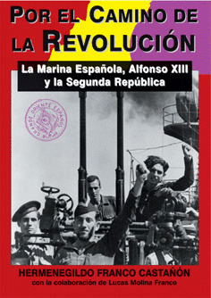 POR EL CAMINO DE LA REVOLUCION : LA MARINA ESPAÑOLA, ALFONSO XIII Y LA SEGUNDA REPUBLICA