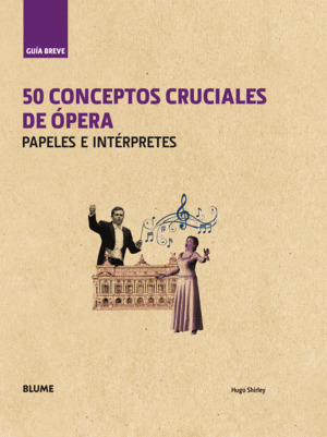 GUÍA BREVE. 50 CONCEPTOS CRUCIALES DE ÓPERA, PAPELES E INTÉRPRETES