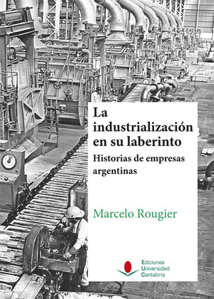 LA INDUSTRIALIZACIÓN EN SU LABERINTO. HISTORIAS DE EMPRESAS ARGENTINAS.