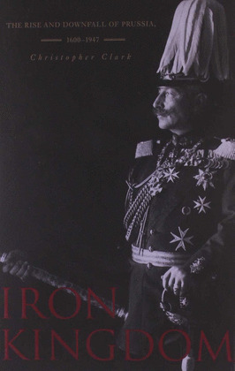 IRON KINGDOM: THE RISE AND DOWNFALL OF PRUSSIA, 1600-1947