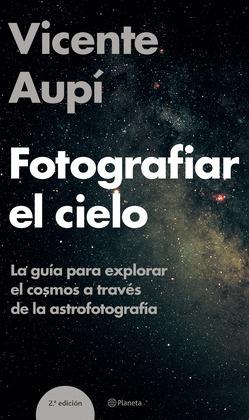 FOTOGRAFIAR EL CIELO: GUIA PARA EXPLORAR EL COSMOS A TRAVES DE LA ASTROFOTOGRAFIA