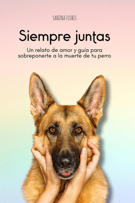 SIEMPRE JUNTAS: UN RELATO DE AMOR Y GUIA PARA PARA SOBREPONERTE A LA MUERTE DE TU PERRO