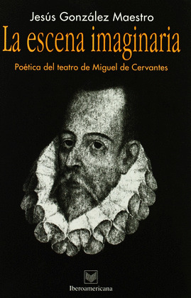 LA ESCENA IMAGINARIA. POETICA DEL TEATRO DE MIGUEL DE CERVANTES