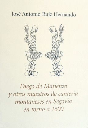 DIEGO DE MATIENZO Y OTROS MAESTROS DE CANTERÍA MONTAÑESES EN SEGOVIA EN TORNO A