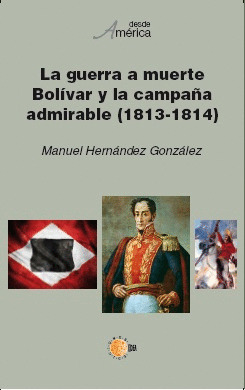 LA GUERRA A MUERTE. BOLÍVAR Y LA CAMPAÑA ADMIRABLE (1813-1814)
