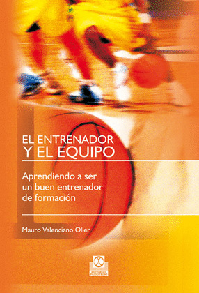ENTRENADOR Y EL EQUIPO, EL : APRENDIENDO A SER UN BUEN ENTRENADOR DE FORMACIÓN (DE BALONCESTO)
