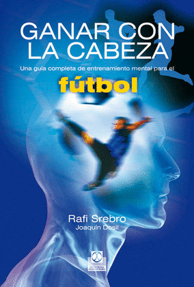 GANAR CON LA CABEZA. UNA GUÍA COMPLETA DE ENTRENAMIENTO MENTAL PARA EL FÚTBOL