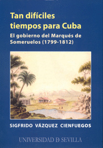 TAN DIFÍCILES TIEMPOS PARA CUBA. EL GOBIERNO DEL MARQUÉS DE SOMERUELOS (1799-181