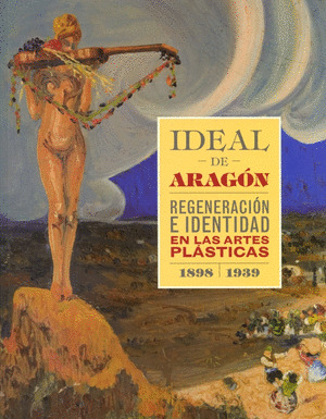 IDEAL DE ARAGÓN. REGENERACION E IDENTIDAD EN LAS ARTES PLÁSTICAS (1898-1939)