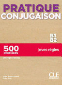 PRATIQUE CONJUGAISON B1-B2 - 500 EXERCICES, CORRIGÉS INCLUS, AVEC RÈGLES