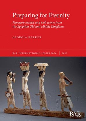 PREPARING FOR ETERNITY: FUNERARY MODELS AND WALL SCENES FROM THE EGYPTIAN OLD AN
