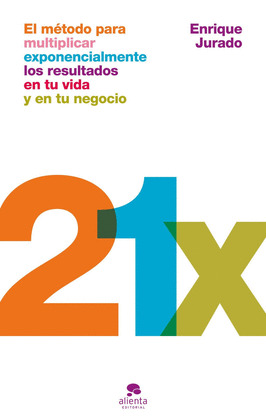 21X : EL MÉTODO PARA MULTIPLICAR EXPONENCIALMENTE LOS RESULTADOS EN TU VIDA Y EN TU NEGOCIO