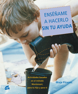 ENSEÑAME A HACERLO SIN TU AYUDA : ACTIVIDADES BASADAS EN EL METODO MONTESSORI, PARA TU HIJO Y PARA TI