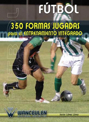 FUTBOL: 350 FORMAS JUGADAS PARA EL ENTRENAMIENTO INTEGRADO