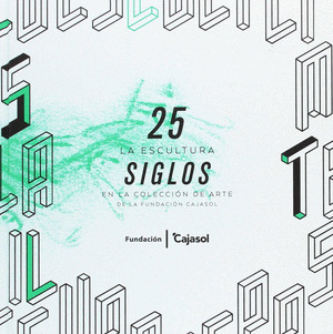 25 SIGLOS. LA ESCULTURA EN LA COLECCION DE ARTE DE LA FUNDACION CAJASOL