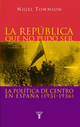 REPUBLICA QUE NO PUDO SER, LA : LA POLITICA DE CENTRO EN ESPAÑA, 1931-1936