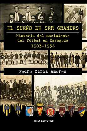 EL SUEÑO DE SER GRANDES. HISTORIA DEL NACIMIENTO DEL FÚTBOL EN ZARAGOZA, 1903-19
