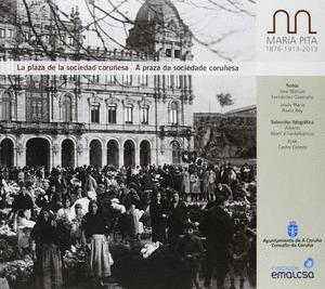 MARÍA PITA. 1876-1913-2013: LA PLAZA DE LA SOCIEDAD CORUÑESA. A PRAZA DA SOCIEDADE CORUÑESA