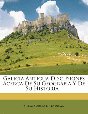 GALICIA ANTIGUA. DISCUSIONES ACERCA DE SU GEOGRAFÍA Y DE SU HISTORIA...