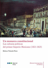UN MONARCA CONSTITUCIONAL. LAS CULTURAS POLITICAS DEL PRIMER IMPERIO MEXICANO (1