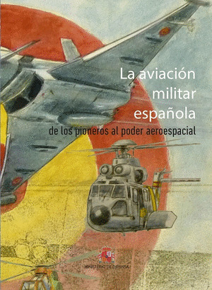 LA AVIACION MILITAR ESPAÑOLA. DE LOS PIONEROS AL PODER AEROESPACIAL