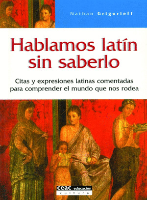 HABLAMOS LATÍN SIN SABERLO: CITAS Y EXPRESIONES LATINAS COMENTADAS PARA COMPRENDER EL MUNDO QUE NOS