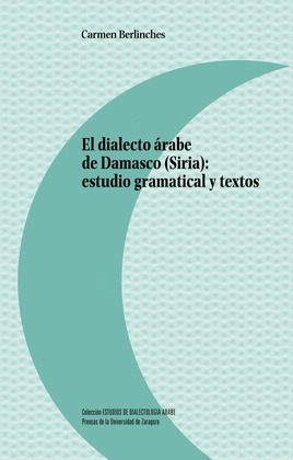 EL DIALECTO ARABE DE DAMASCO (SIRIA): ESTUDIO GRAMATICAL Y TEXTOS
