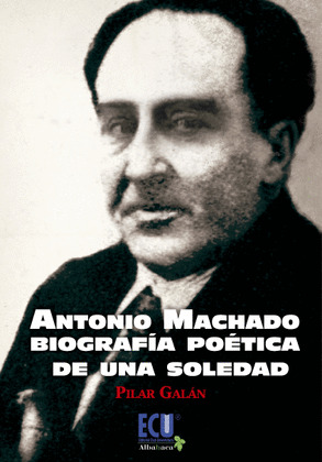 ANTONIO MACHADO, BIOGRAFÍA POÉTICA DE UNA SOLEDAD
